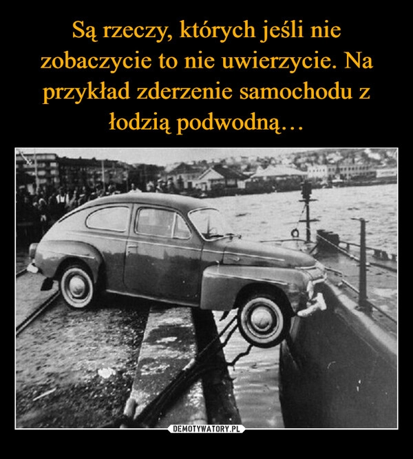 
    Są rzeczy, których jeśli nie zobaczycie to nie uwierzycie. Na przykład zderzenie samochodu z łodzią podwodną…