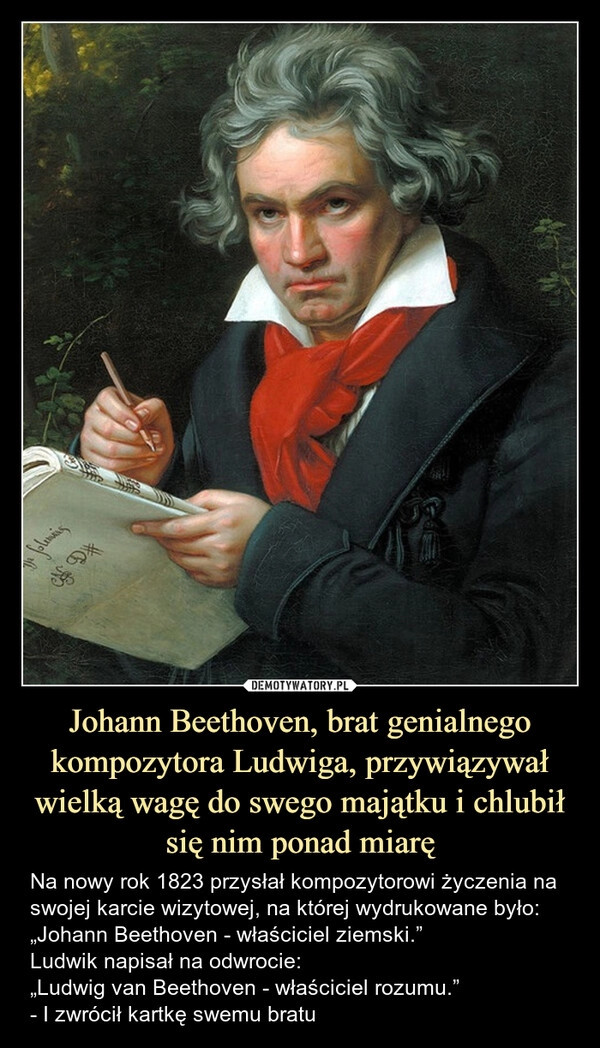 
    Johann Beethoven, brat genialnego kompozytora Ludwiga, przywiązywał wielką wagę do swego majątku i chlubił się nim ponad miarę