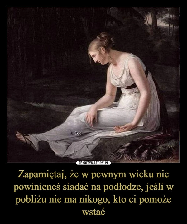 
    Zapamiętaj, że w pewnym wieku nie powinieneś siadać na podłodze, jeśli w pobliżu nie ma nikogo, kto ci pomoże wstać