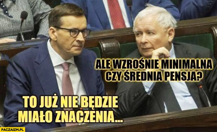 
    Kaczyński ale wzrośnie minimalna czy średnia pensja Morawiecki to już nie będzie miało znaczenia