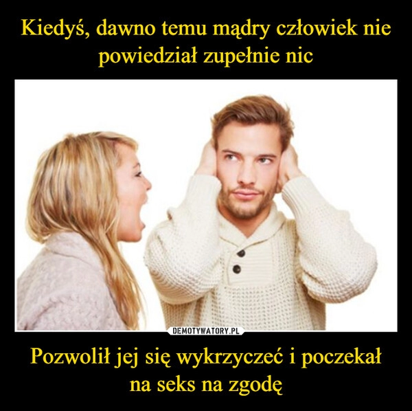 
    Kiedyś, dawno temu mądry człowiek nie powiedział zupełnie nic Pozwolił jej się wykrzyczeć i poczekał na seks na zgodę