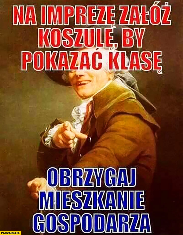 
    Na imprezę załóż koszulę, by pokazać klasę, obrzygaj mieszkanie gospodarza