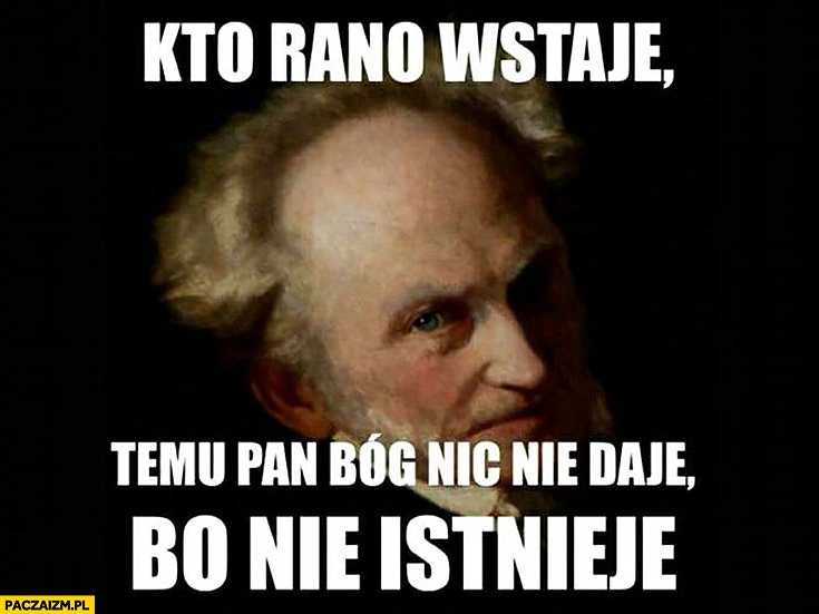 
    Kto rano wstaje temu pan Bóg nic nie daje, bo nie istnieje Schopenhauer