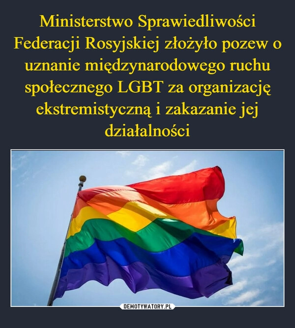 
    Ministerstwo Sprawiedliwości Federacji Rosyjskiej złożyło pozew o uznanie międzynarodowego ruchu społecznego LGBT za organizację ekstremistyczną i zakazanie jej działalności