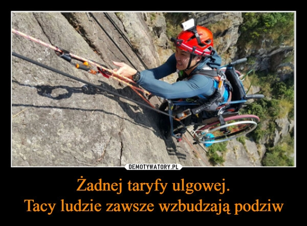 
    Żadnej taryfy ulgowej.
Tacy ludzie zawsze wzbudzają podziw