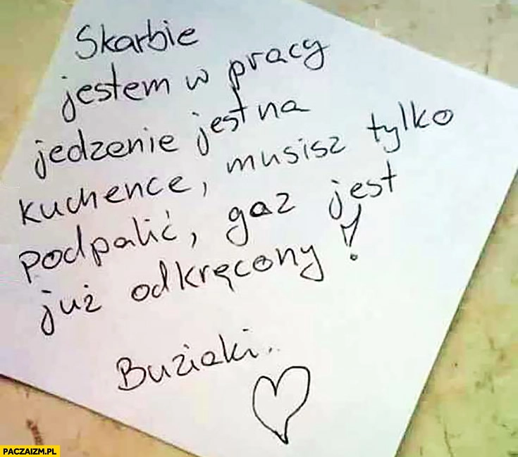 
    Kartka od żony jedzenie jest na kuchence musisz tylko podpalić, gaz jest już odkręcony
