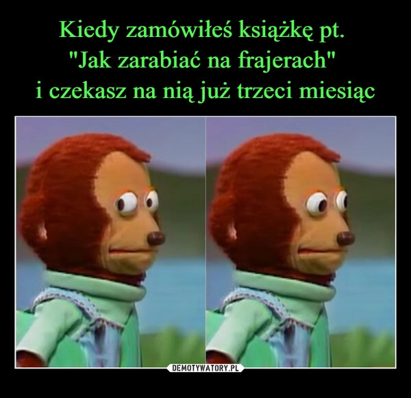 
    Kiedy zamówiłeś książkę pt. 
"Jak zarabiać na frajerach" 
i czekasz na nią już trzeci miesiąc