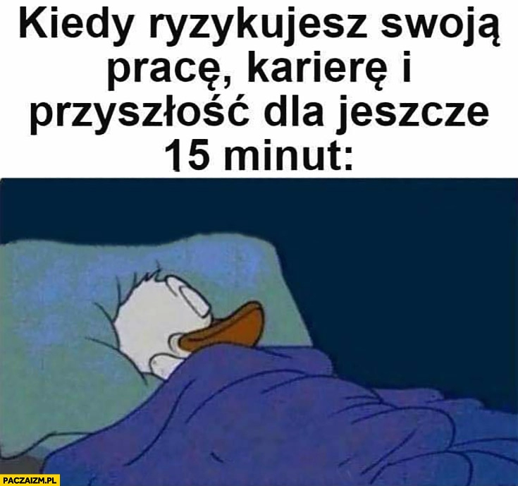 
    Kiedy ryzykujesz swoją pracę, karierę i przyszłość dla jeszcze 15 minut snu