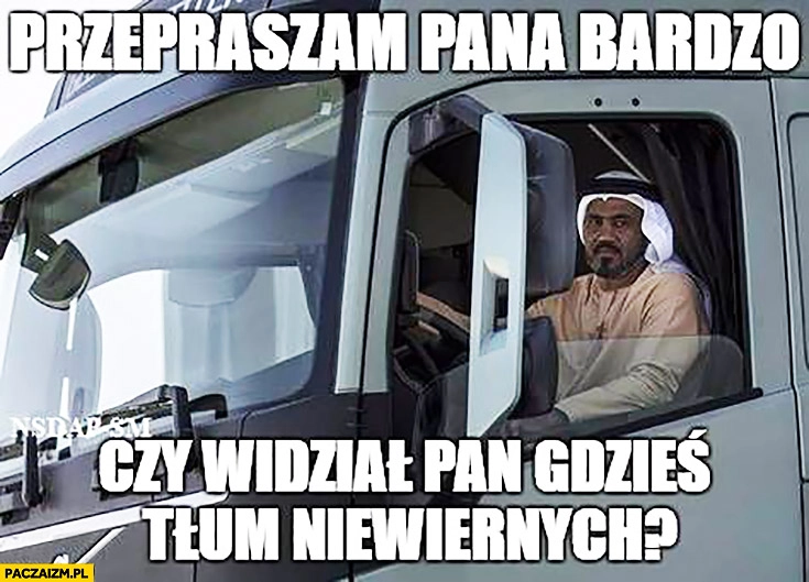 
    Przepraszam pana bardzo czy widział Pan gdzieś tłum niewiernych? Muzułmanin kierowca TIRa