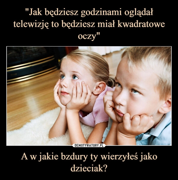 
    "Jak będziesz godzinami oglądał telewizję to będziesz miał kwadratowe oczy" A w jakie bzdury ty wierzyłeś jako dzieciak?