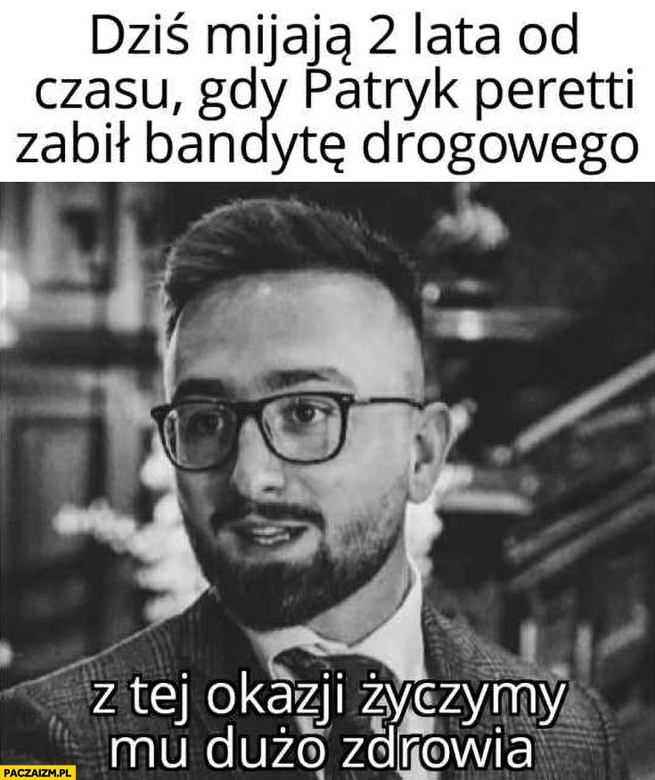 
    Dziś mijają 2 lata od czasu gdy Patryk Peretti zabił bandytę drogowego, z tej okazji życzymy dużo zdrowia