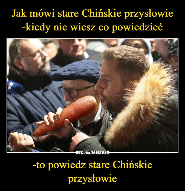 
    Jak mówi stare Chińskie przysłowie
-kiedy nie wiesz co powiedzieć -to powiedz stare Chińskie przysłowie