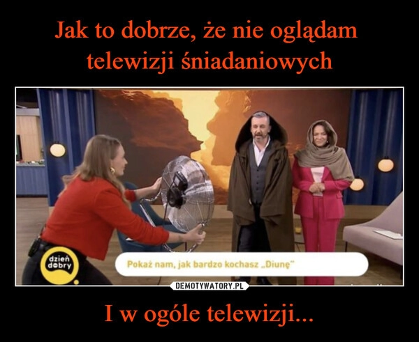 
    Jak to dobrze, że nie oglądam 
telewizji śniadaniowych I w ogóle telewizji...