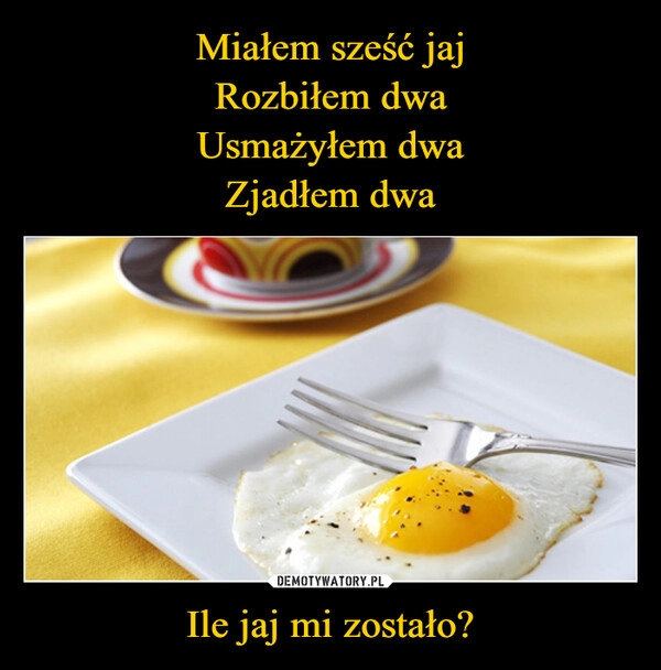 
    Miałem sześć jaj
Rozbiłem dwa
Usmażyłem dwa
Zjadłem dwa Ile jaj mi zostało?