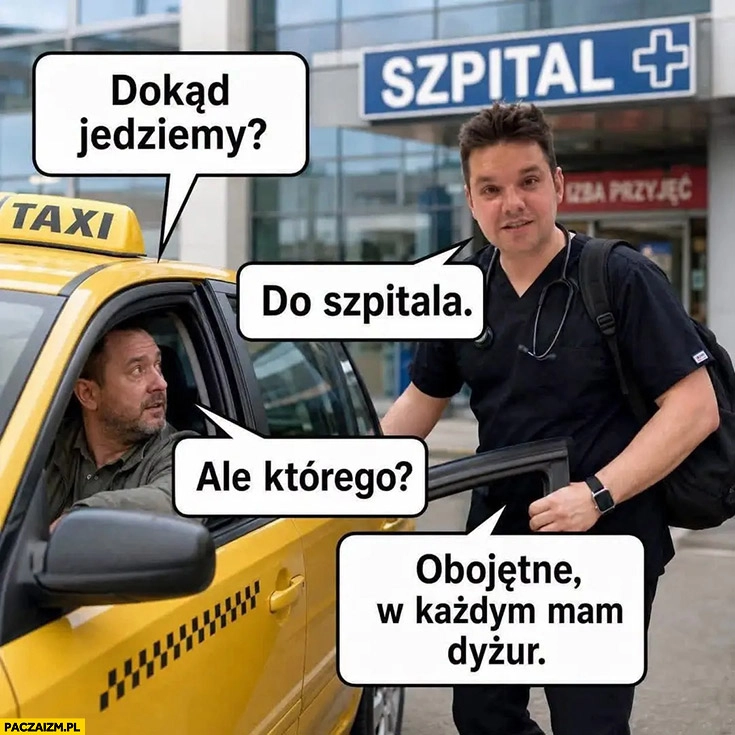 
    Dawid Kacprzyk taksówka dokąd jedziemy? Do szpitala, ale którego? Obojętnie, w każdym mam dyżur