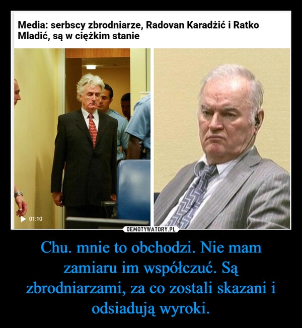 
    Chu. mnie to obchodzi. Nie mam zamiaru im współczuć. Są zbrodniarzami, za co zostali skazani i odsiadują wyroki.