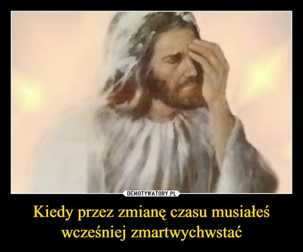 
    Kiedy przez zmianę czasu musiałeś wcześniej zmartwychwstać