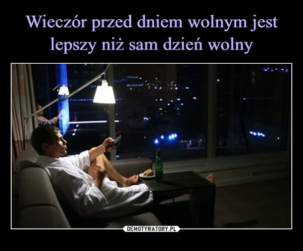 
    Wieczór przed dniem wolnym jest lepszy niż sam dzień wolny