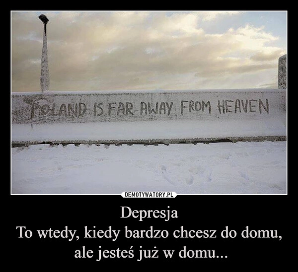 
    Depresja
To wtedy, kiedy bardzo chcesz do domu,
 ale jesteś już w domu...