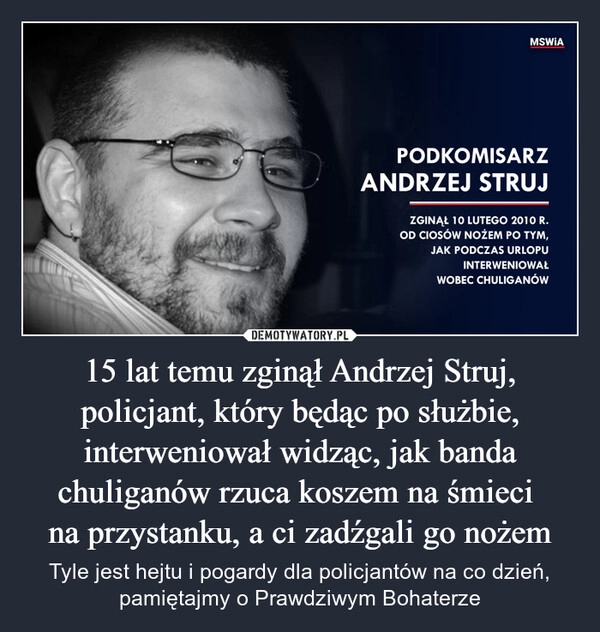 
    15 lat temu zginął Andrzej Struj, policjant, który będąc po służbie, interweniował widząc, jak banda chuliganów rzuca koszem na śmieci 
na przystanku, a ci zadźgali go nożem