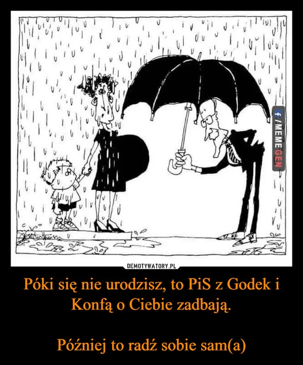 
    Póki się nie urodzisz, to PiS z Godek i Konfą o Ciebie zadbają.

Później to radź sobie sam(a)