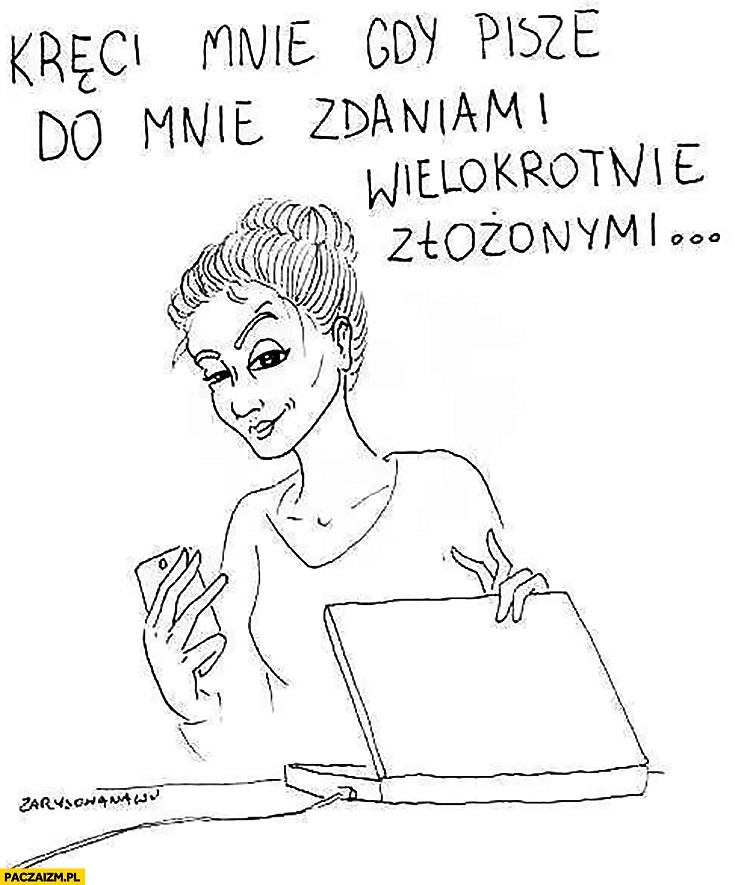 
    Kręci mnie, gdy pisze do mnie zdaniami wielokrotnie złożonymi
