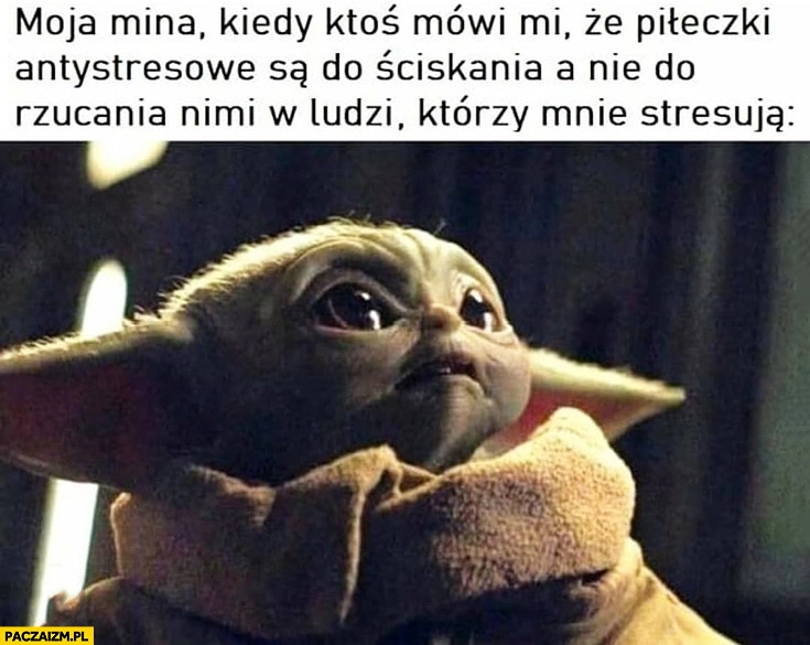 
    Mały Yoda moja mina kiedy ktoś mówi mi, że piłeczki antystresowe są do ściskania, a nie do rzucania nimi w ludzi którzy mnie stresują