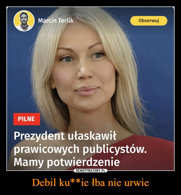 
    Debil ku**ie łba nie urwie