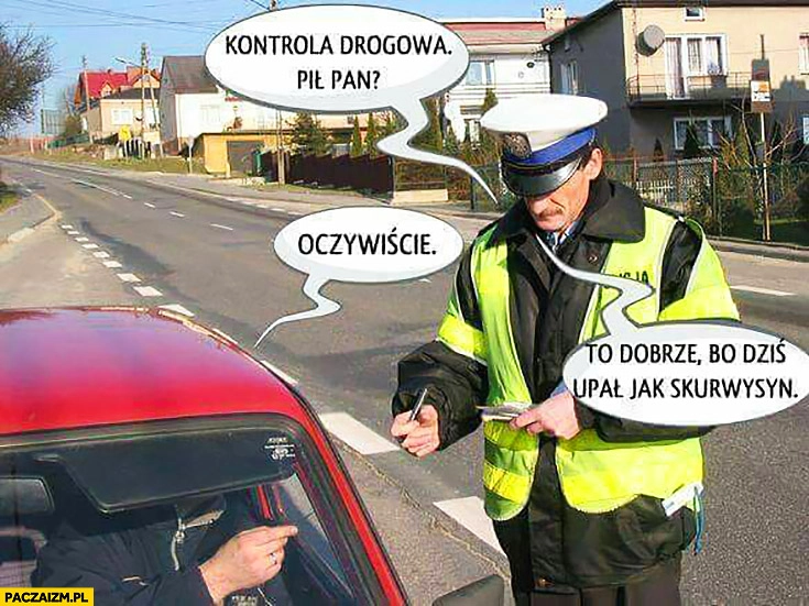 
    Kontrola drogowa: pił pan? Oczywiście. To dobrze, bo dziś upał jak skurczybyk policjant