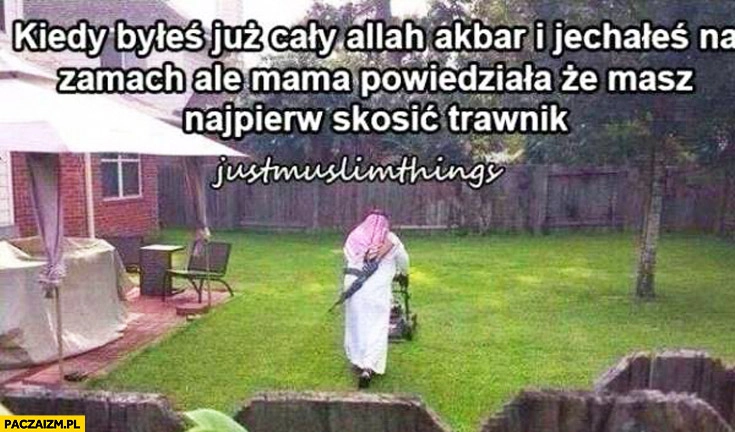 Kiedy byłeś już cały allah akbar i jechałeś na zamach ale mama powiedziała że masz najpierw skosić trawnik