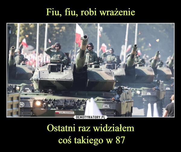 
    Fiu, fiu, robi wrażenie Ostatni raz widziałem
 coś takiego w 87