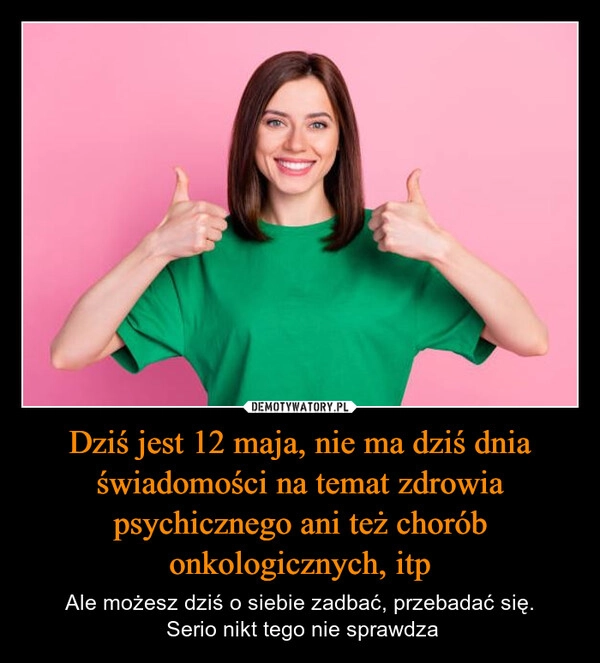 
    Dziś jest 12 maja, nie ma dziś dnia świadomości na temat zdrowia psychicznego ani też chorób onkologicznych, itp