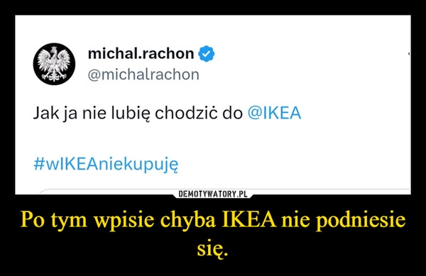 
    Po tym wpisie chyba IKEA nie podniesie się.