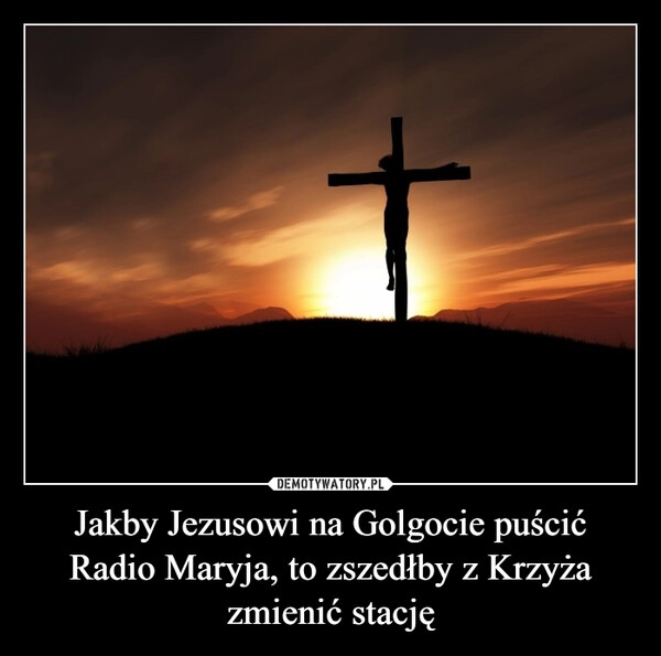 
    Jakby Jezusowi na Golgocie puścić Radio Maryja, to zszedłby z Krzyża zmienić stację