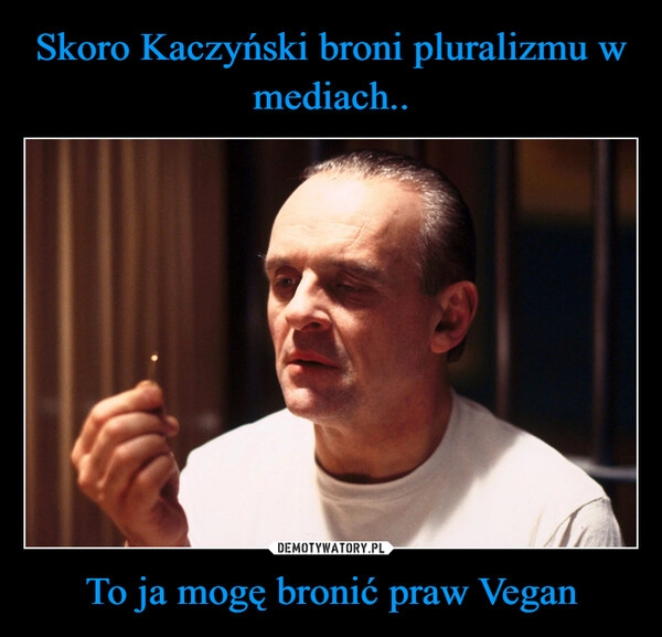 
    Skoro Kaczyński broni pluralizmu w mediach.. To ja mogę bronić praw Vegan