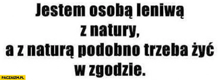 
    Jestem osobą leniwą z natury. A z naturą podobno trzeba żyć zgodzie