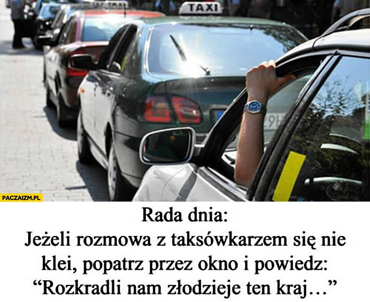 
    Rada dnia jeżeli rozmowa z taksówkarzem się nie klei popatrz przez szybę i powiedz „rozkradli nam złodzieje ten kraj”