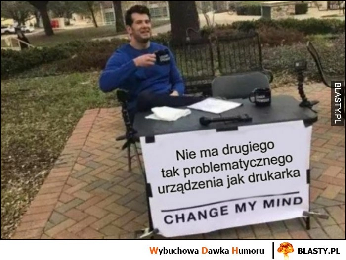 
    Nie ma drugiego tak problematycznego urządzenia jak drukarka change my mind