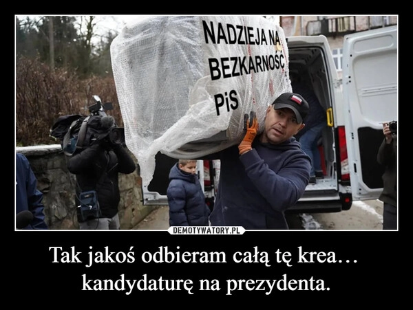 
    Tak jakoś odbieram całą tę krea… 
kandydaturę na prezydenta.