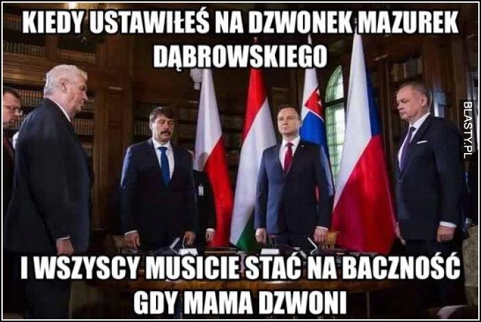 
    Kiedy ustawiłeś na dzwonek mazurek dąbrowskiego - i wszyscy stoicie na baczność gdy mama dzwoni