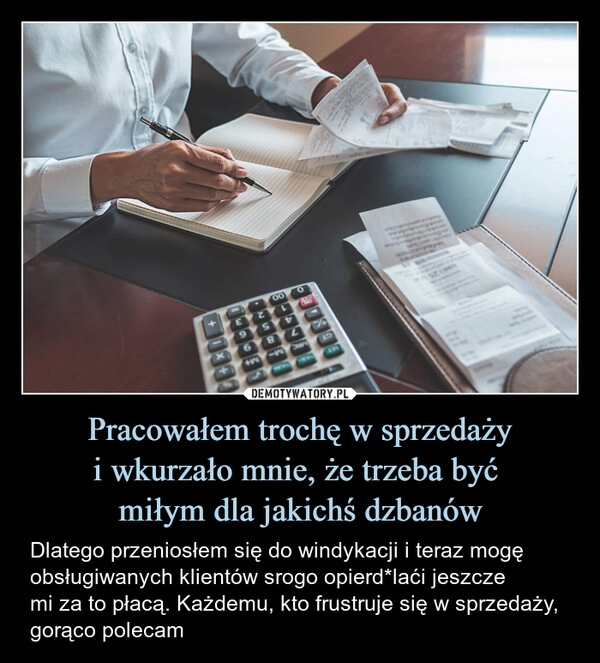 
    Pracowałem trochę w sprzedaży
i wkurzało mnie, że trzeba być 
miłym dla jakichś dzbanów