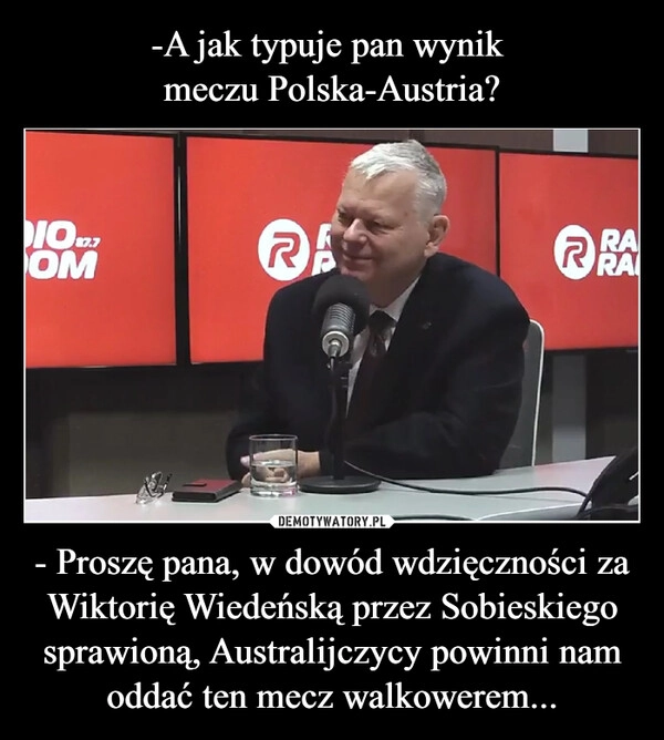 
    -A jak typuje pan wynik 
meczu Polska-Austria? - Proszę pana, w dowód wdzięczności za Wiktorię Wiedeńską przez Sobieskiego sprawioną, Australijczycy powinni nam oddać ten mecz walkowerem...