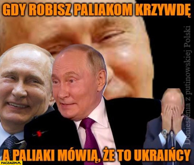 
    Putin gdy robisz paliakom krzywdę a paliaki mówią, że to Ukraińcy reakcja śmieje się