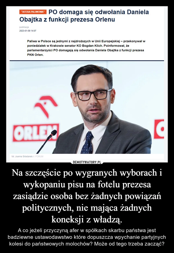 
    Na szczęście po wygranych wyborach i wykopaniu pisu na fotelu prezesa zasiądzie osoba bez żadnych powiązań politycznych, nie mająca żadnych koneksji z władzą. 