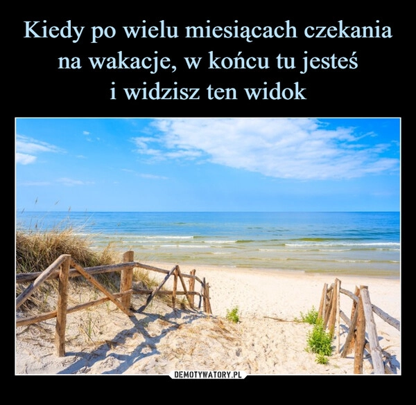 
    Kiedy po wielu miesiącach czekania na wakacje, w końcu tu jesteś
i widzisz ten widok