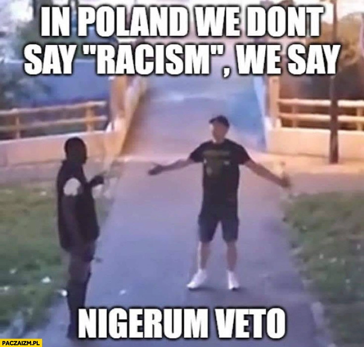 In Poland we don’t say racism we say nigerum veto