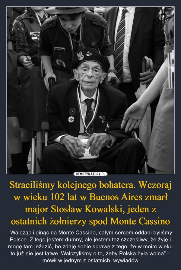 
    Straciliśmy kolejnego bohatera. Wczoraj w wieku 102 lat w Buenos Aires zmarł major Stosław Kowalski, jeden z ostatnich żołnierzy spod Monte Cassino