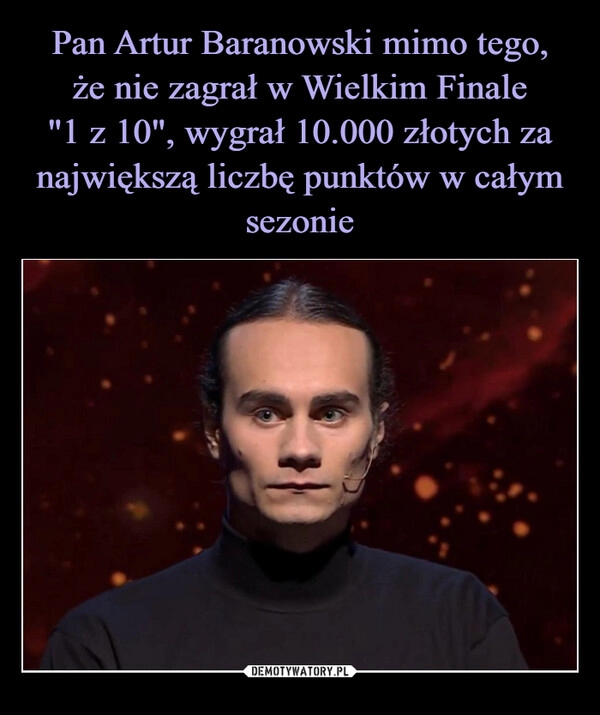 
    Pan Artur Baranowski mimo tego,
że nie zagrał w Wielkim Finale
"1 z 10", wygrał 10.000 złotych za największą liczbę punktów w całym sezonie