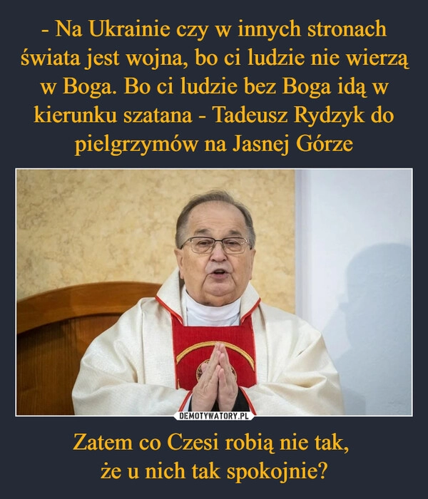 
    - Na Ukrainie czy w innych stronach świata jest wojna, bo ci ludzie nie wierzą w Boga. Bo ci ludzie bez Boga idą w kierunku szatana - Tadeusz Rydzyk do pielgrzymów na Jasnej Górze Zatem co Czesi robią nie tak, 
że u nich tak spokojnie?