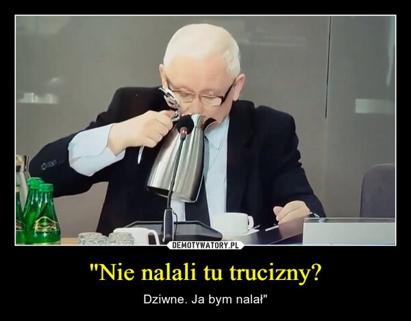 
    "Nie nalali tu trucizny?